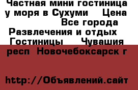 Частная мини гостиница у моря в Сухуми  › Цена ­ 400-800. - Все города Развлечения и отдых » Гостиницы   . Чувашия респ.,Новочебоксарск г.